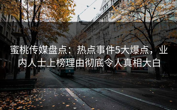 蜜桃传媒盘点:热点事件5大爆点,业内人士上榜理由彻底令人真相大白 蜜桃传媒盘点:热点事件5大爆点,业内人士上榜理由彻底令人真相大白