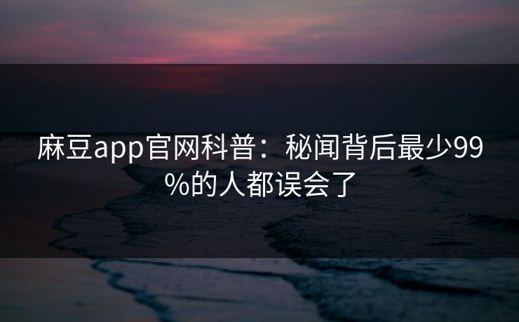 麻豆app官网科普:秘闻背后最少99%的人都误会了 麻豆app官网科普:秘闻背后最少99%的人都误会了