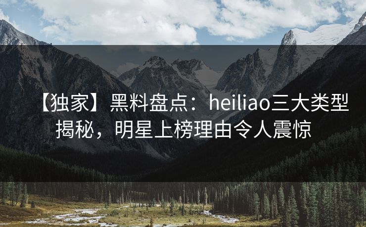 【独家】黑料盘点：heiliao三大类型揭秘，明星上榜理由令人震惊
