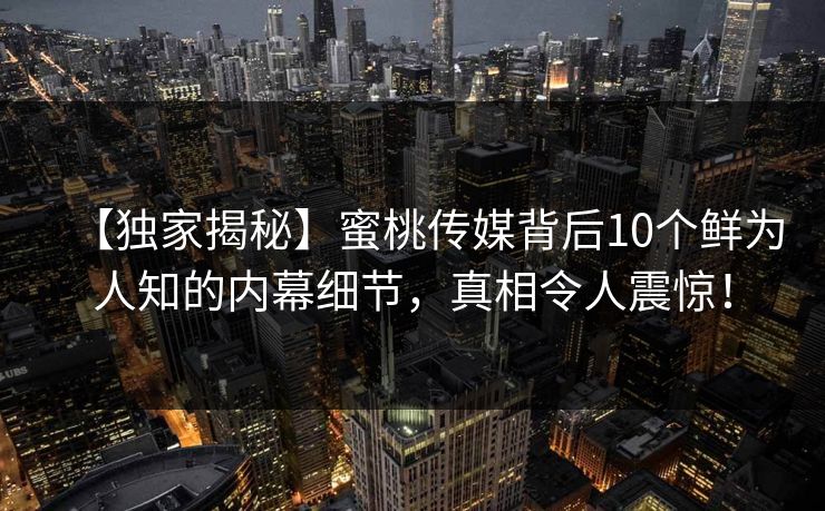 【独家揭秘】蜜桃传媒背后10个鲜为人知的内幕细节，真相令人震惊！