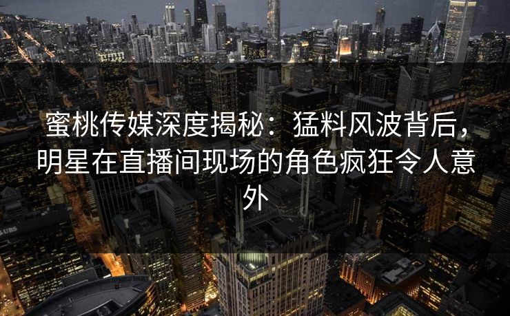 蜜桃传媒深度揭秘：猛料风波背后，明星在直播间现场的角色疯狂令人意外