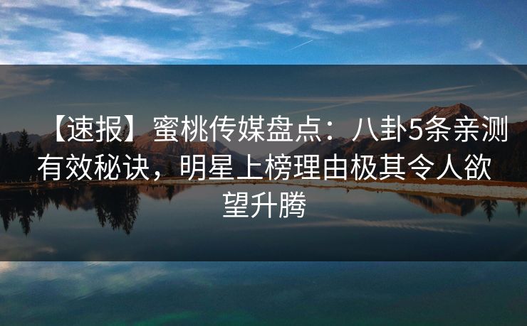 【速报】蜜桃传媒盘点：八卦5条亲测有效秘诀，明星上榜理由极其令人欲望升腾