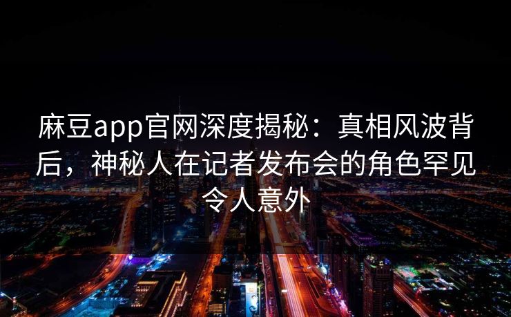 麻豆app官网深度揭秘：真相风波背后，神秘人在记者发布会的角色罕见令人意外