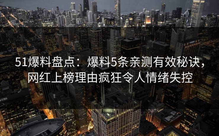 51爆料盘点:爆料5条亲测有效秘诀,网红上榜理由疯狂令人情绪失控 51爆料盘点:爆料5条亲测有效秘诀,网红上榜理由疯狂令人情绪失控