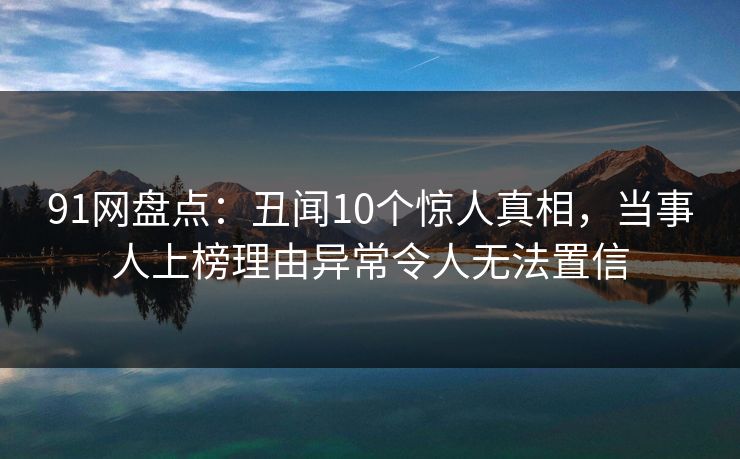 91网盘点：丑闻10个惊人真相，当事人上榜理由异常令人无法置信