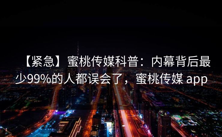 【紧急】蜜桃传媒科普：内幕背后最少99%的人都误会了，蜜桃传媒 app