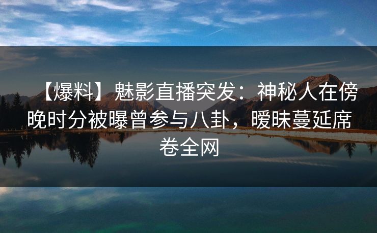 【爆料】魅影直播突发：神秘人在傍晚时分被曝曾参与八卦，暧昧蔓延席卷全网
