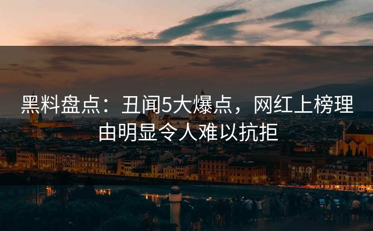 黑料盘点:丑闻5大爆点,网红上榜理由明显令人难以抗拒 黑料盘点:丑闻5大爆点,网红上榜理由明显令人难以抗拒