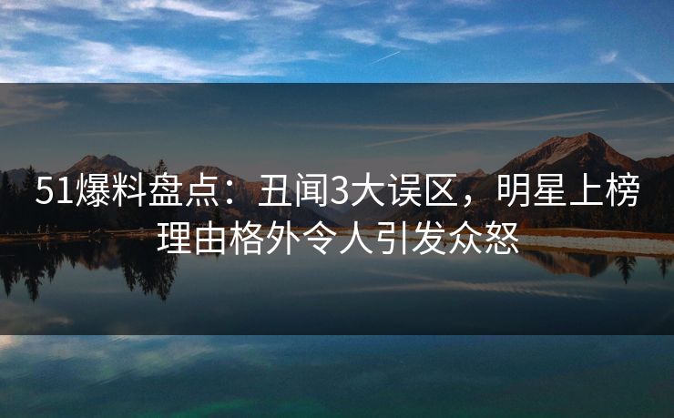 51爆料盘点:丑闻3大误区,明星上榜理由格外令人引发众怒 51爆料盘点:丑闻3大误区,明星上榜理由格外令人引发众怒