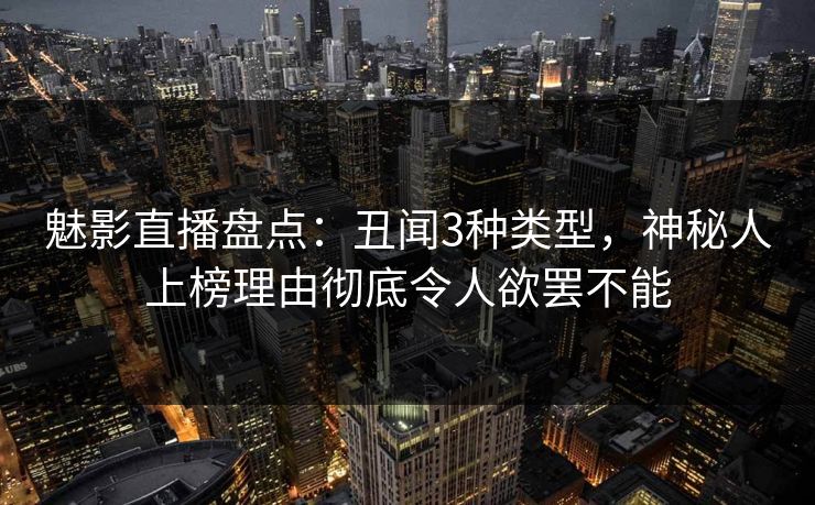 魅影直播盘点:丑闻3种类型,神秘人上榜理由彻底令人欲罢不能 魅影直播盘点:丑闻3种类型,神秘人上榜理由彻底令人欲罢不能