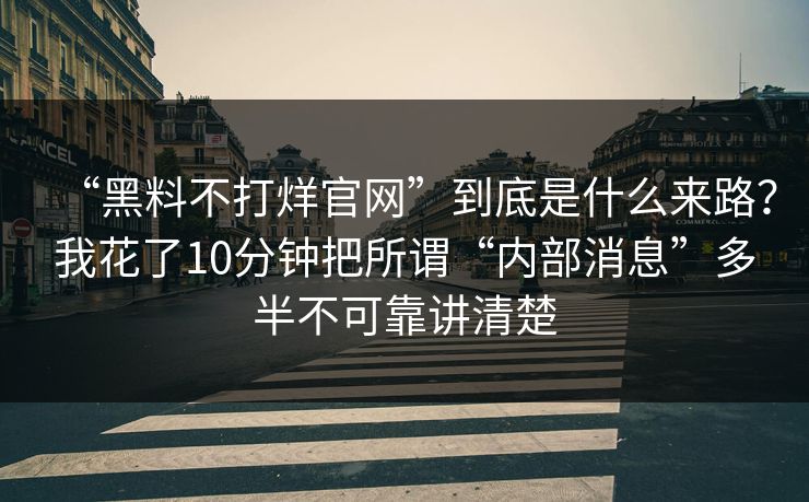“黑料不打烊官网”到底是什么来路？我花了10分钟把所谓“内部消息”多半不可靠讲清楚
