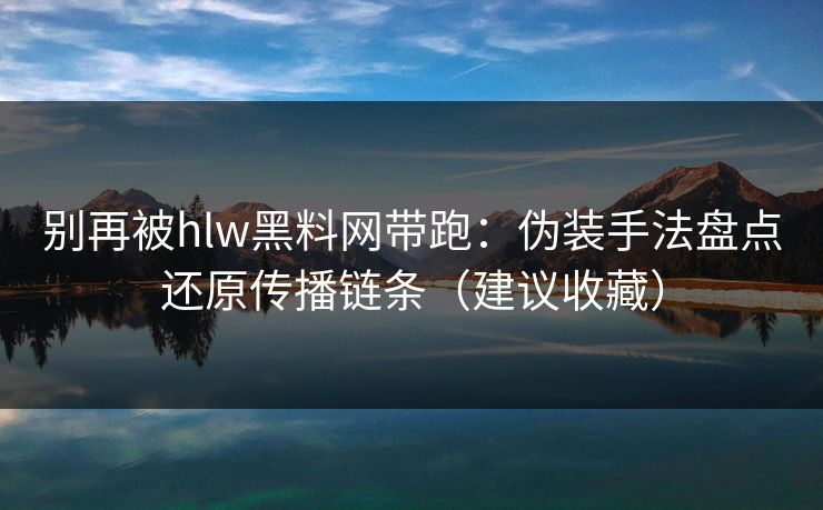 别再被hlw黑料网带跑:伪装手法盘点还原传播链条(建议收藏) 别再被hlw黑料网带跑:伪装手法盘点还原传播链条(建议收藏)