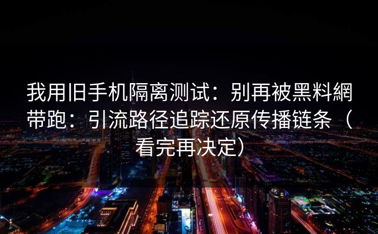 我用旧手机隔离测试：别再被黑料網带跑：引流路径追踪还原传播链条（看完再决定）