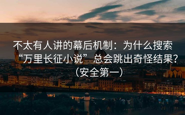 不太有人讲的幕后机制：为什么搜索“万里长征小说”总会跳出奇怪结果？（安全第一）