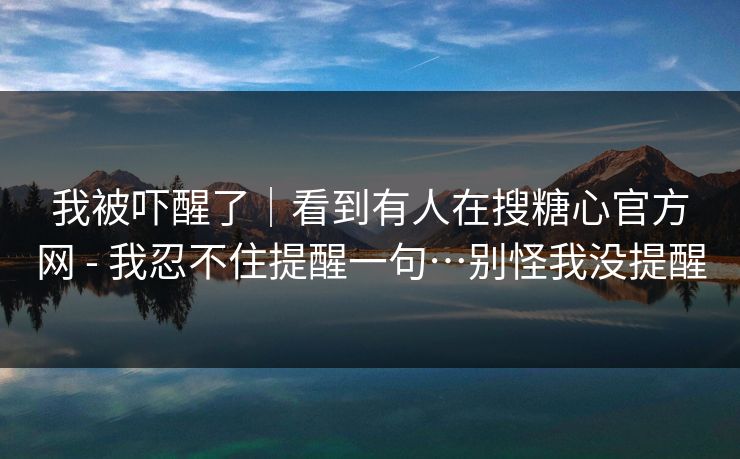 我被吓醒了|看到有人在搜糖心官方网 - 我忍不住提醒一句…别怪我没提醒 我被吓醒了|看到有人在搜糖心官方网 - 我忍不住提醒一句…别怪我没提醒