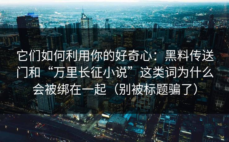 它们如何利用你的好奇心：黑料传送门和“万里长征小说”这类词为什么会被绑在一起（别被标题骗了）