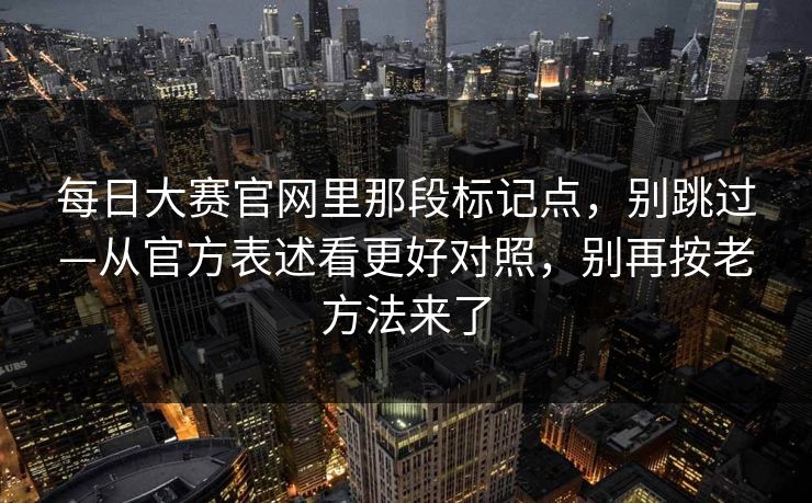每日大赛官网里那段标记点，别跳过—从官方表述看更好对照，别再按老方法来了