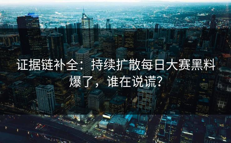 证据链补全：持续扩散每日大赛黑料爆了，谁在说谎？
