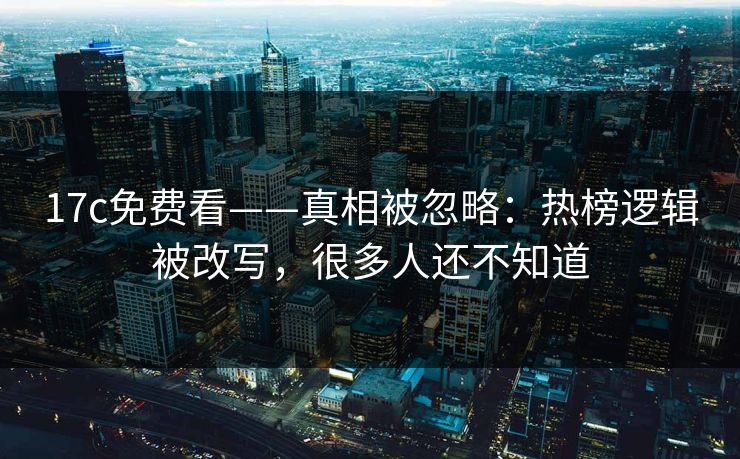 17c免费看——真相被忽略:热榜逻辑被改写,很多人还不知道 17c免费看——真相被忽略:热榜逻辑被改写,很多人还不知道