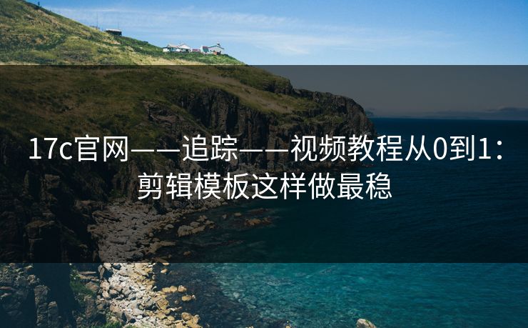 17c官网——追踪——视频教程从0到1：剪辑模板这样做最稳