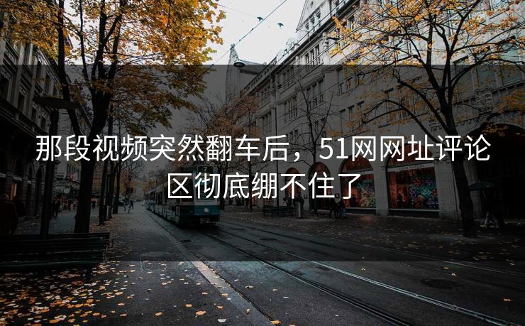 那段视频突然翻车后,51网网址评论区彻底绷不住了 那段视频突然翻车后,51网网址评论区彻底绷不住了