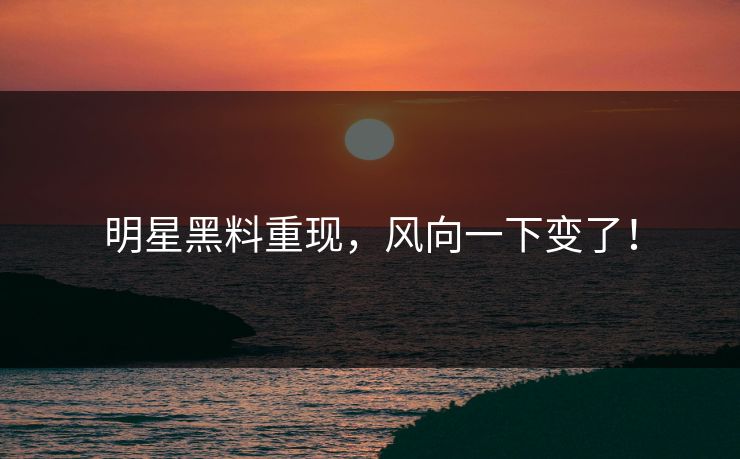 明星黑料重现，风向一下变了！
