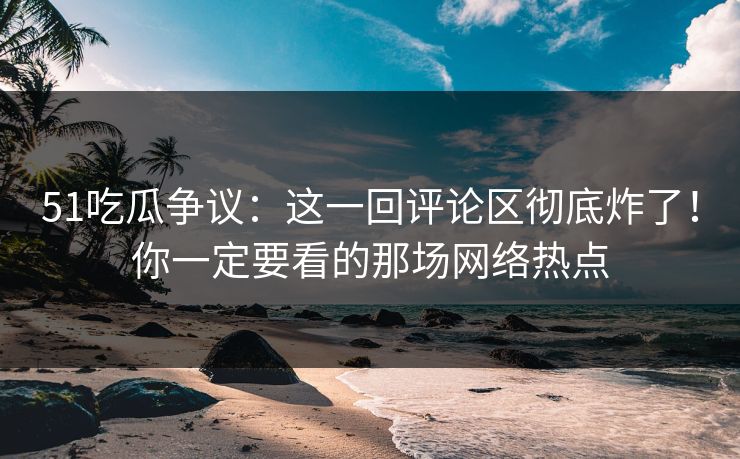 51吃瓜争议:这一回评论区彻底炸了!你一定要看的那场网络热点 51吃瓜争议:这一回评论区彻底炸了!你一定要看的那场网络热点