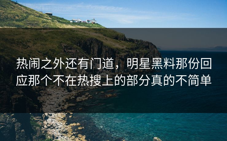 热闹之外还有门道，明星黑料那份回应那个不在热搜上的部分真的不简单