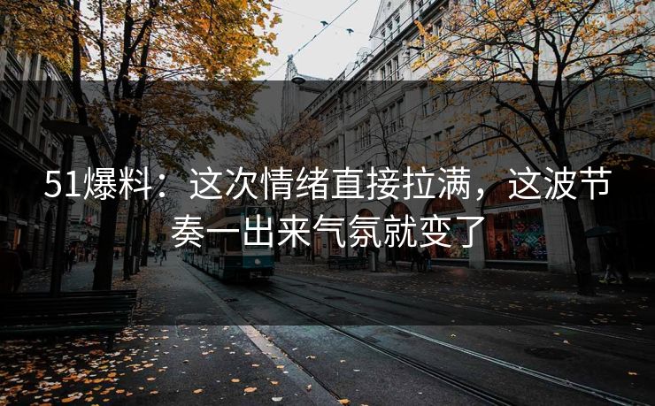 51爆料：这次情绪直接拉满，这波节奏一出来气氛就变了