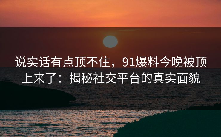 说实话有点顶不住，91爆料今晚被顶上来了：揭秘社交平台的真实面貌