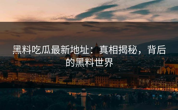 黑料吃瓜最新地址:真相揭秘,背后的黑料世界 黑料吃瓜最新地址:真相揭秘,背后的黑料世界