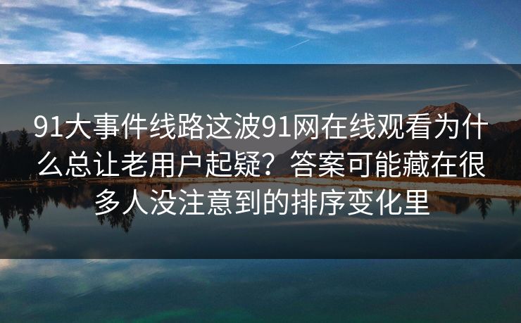 91大事件线路这波91网在线观看为什么总让老用户起疑?答案可能藏在很多人没注意到的排序变化里 91大事件线路这波91网在线观看为什么总让老用户起疑?答案可能藏在很多人没注意到的排序变化里