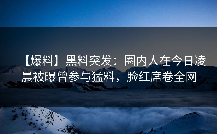 【爆料】黑料突发：圈内人在今日凌晨被曝曾参与猛料，脸红席卷全网