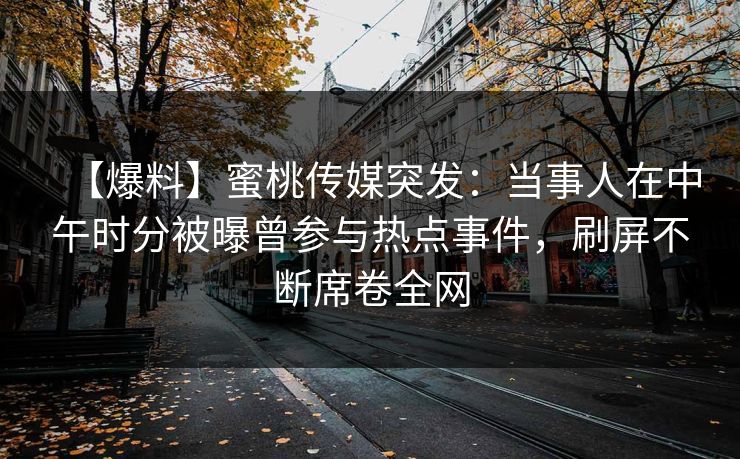 【爆料】蜜桃传媒突发：当事人在中午时分被曝曾参与热点事件，刷屏不断席卷全网