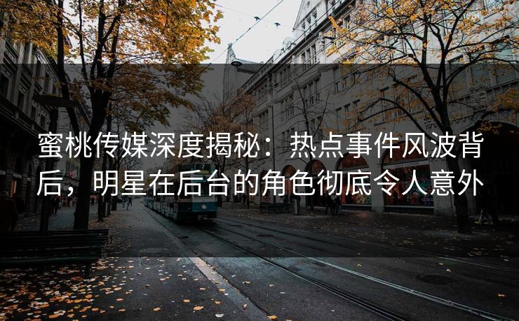 蜜桃传媒深度揭秘：热点事件风波背后，明星在后台的角色彻底令人意外