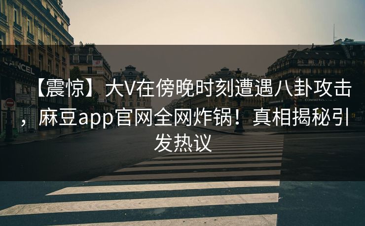 【震惊】大V在傍晚时刻遭遇八卦攻击，麻豆app官网全网炸锅！真相揭秘引发热议