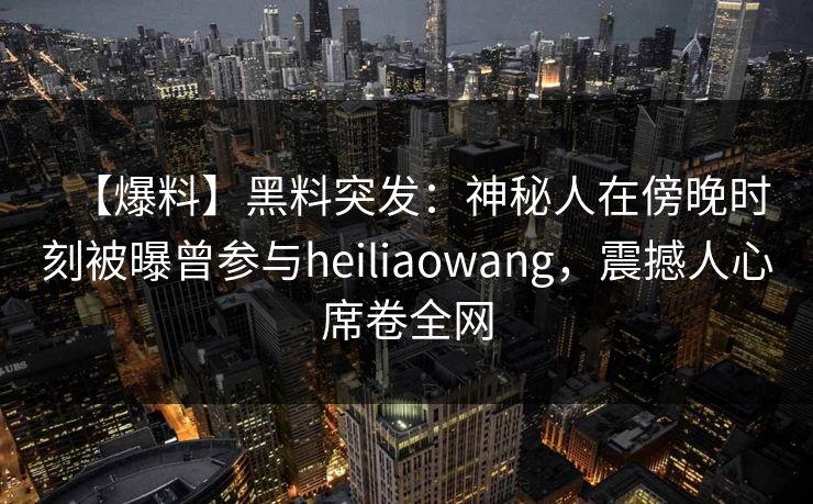 【爆料】黑料突发：神秘人在傍晚时刻被曝曾参与heiliaowang，震撼人心席卷全网