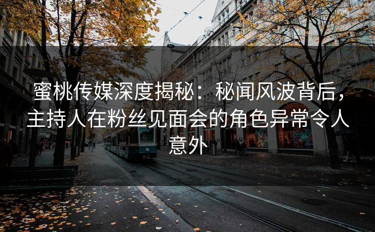 蜜桃传媒深度揭秘：秘闻风波背后，主持人在粉丝见面会的角色异常令人意外