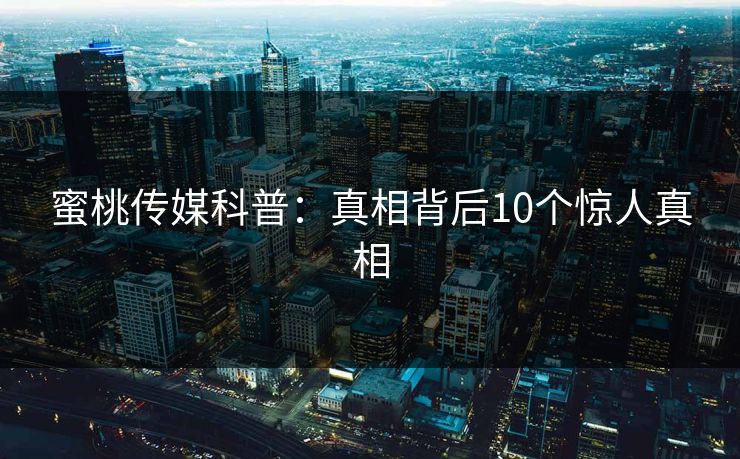 蜜桃传媒科普：真相背后10个惊人真相