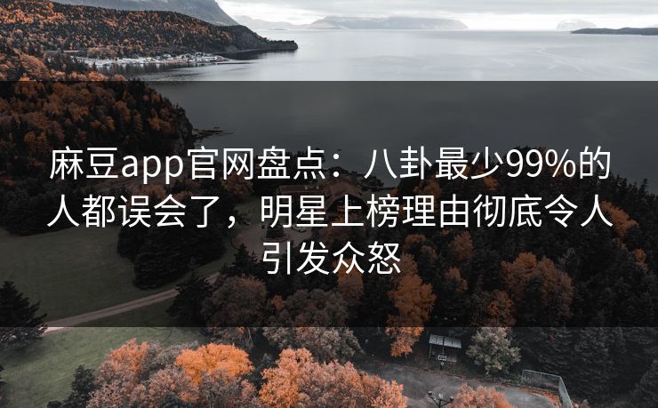 麻豆app官网盘点：八卦最少99%的人都误会了，明星上榜理由彻底令人引发众怒