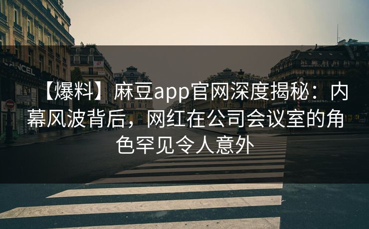 【爆料】麻豆app官网深度揭秘：内幕风波背后，网红在公司会议室的角色罕见令人意外