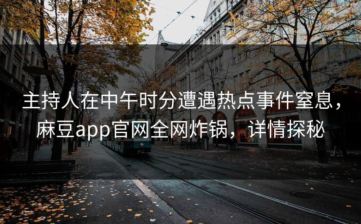 主持人在中午时分遭遇热点事件窒息，麻豆app官网全网炸锅，详情探秘