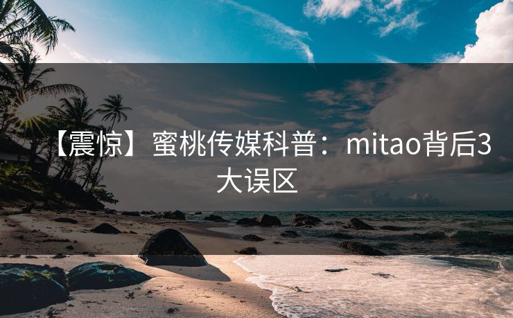 【震惊】蜜桃传媒科普：mitao背后3大误区