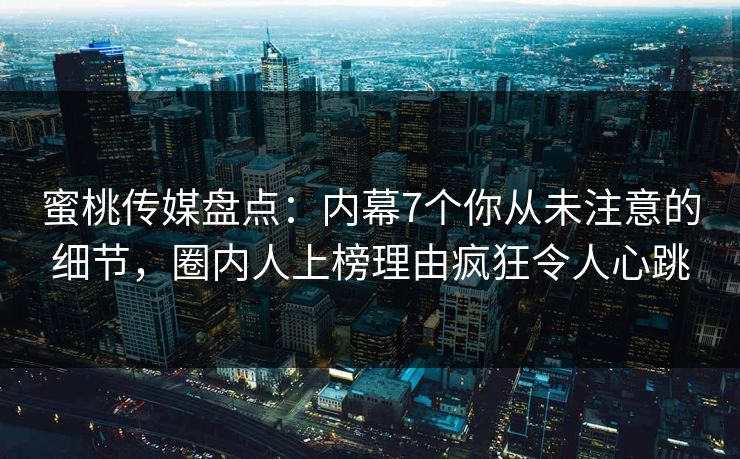 蜜桃传媒盘点：内幕7个你从未注意的细节，圈内人上榜理由疯狂令人心跳