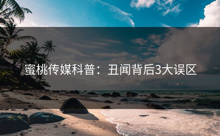 蜜桃传媒科普：丑闻背后3大误区