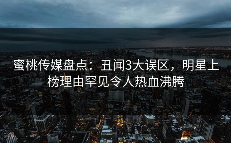 蜜桃传媒盘点：丑闻3大误区，明星上榜理由罕见令人热血沸腾
