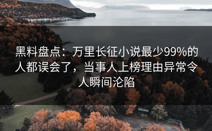 黑料盘点：万里长征小说最少99%的人都误会了，当事人上榜理由异常令人瞬间沦陷