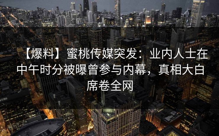 【爆料】蜜桃传媒突发：业内人士在中午时分被曝曾参与内幕，真相大白席卷全网