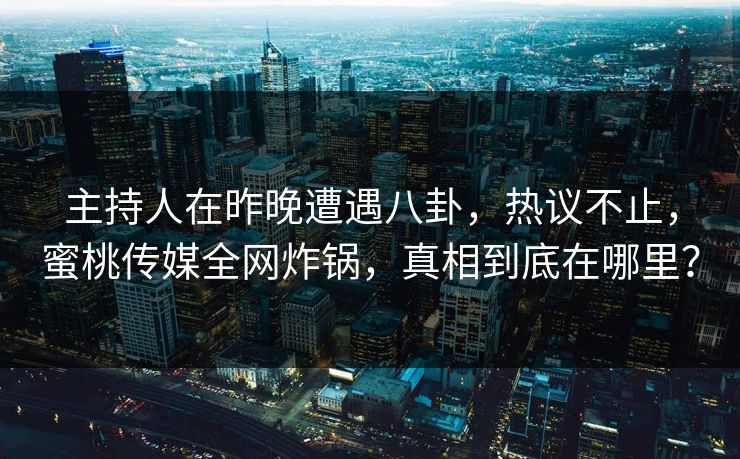 主持人在昨晚遭遇八卦，热议不止，蜜桃传媒全网炸锅，真相到底在哪里？
