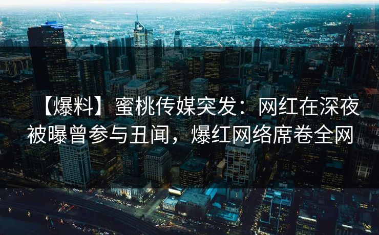【爆料】蜜桃传媒突发：网红在深夜被曝曾参与丑闻，爆红网络席卷全网